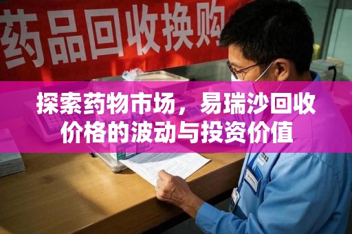 新乡探索药物市场，易瑞沙回收价格的波动与投资价值