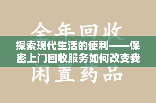 新乡探索现代生活的便利——保密上门回收服务如何改变我们的废弃物处理方式