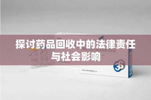 新乡探讨药品回收中的法律责任与社会影响