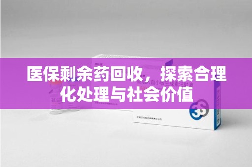 新乡医保剩余药回收，探索合理化处理与社会价值