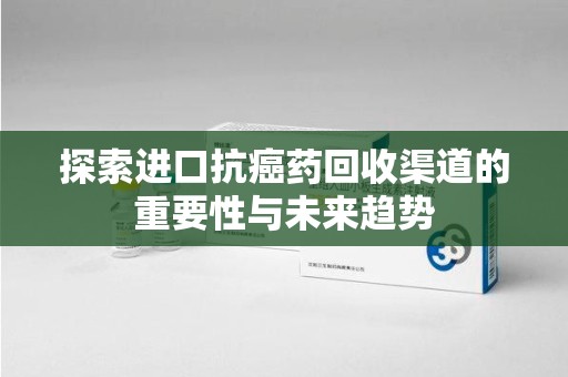 新乡探索进口抗癌药回收渠道的重要性与未来趋势