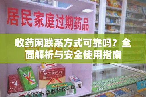 新乡收药网联系方式可靠吗？全面解析与安全使用指南