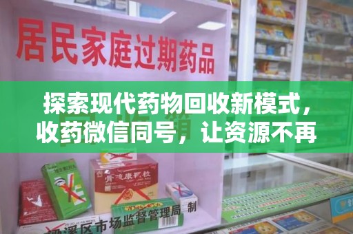 新乡探索现代药物回收新模式，收药微信同号，让资源不再浪费