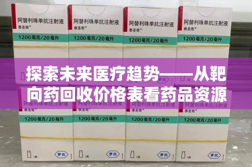 新乡探索未来医疗趋势——从靶向药回收价格表看药品资源再利用的潜力