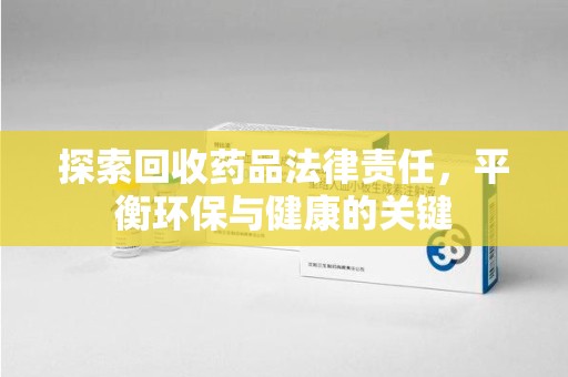 新乡探索回收药品法律责任，平衡环保与健康的关键