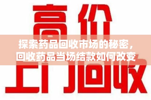 新乡探索药品回收市场的秘密，回收药品当场结款如何改变行业规则