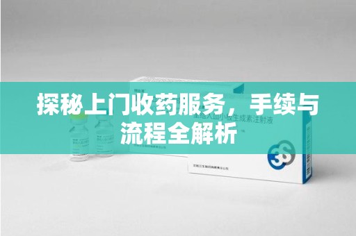 新乡探秘上门收药服务，手续与流程全解析