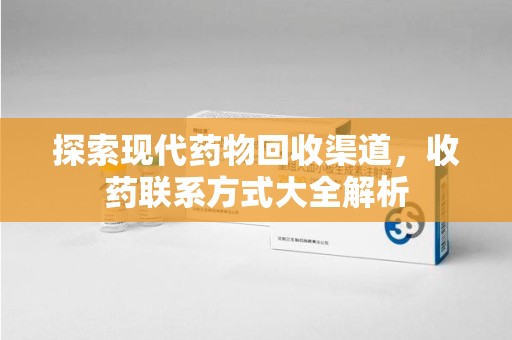 新乡探索现代药物回收渠道，收药联系方式大全解析