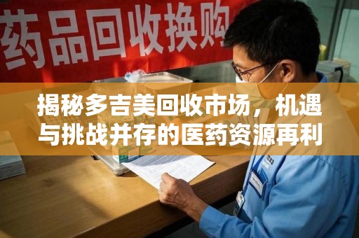 新乡揭秘多吉美回收市场，机遇与挑战并存的医药资源再利用之道