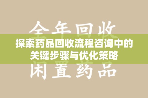 新乡探索药品回收流程咨询中的关键步骤与优化策略