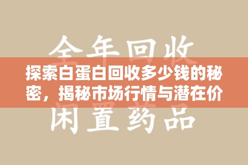 新乡探索白蛋白回收多少钱的秘密，揭秘市场行情与潜在价值