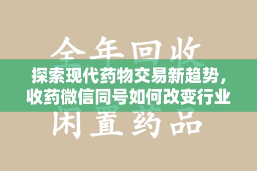 新乡探索现代药物交易新趋势，收药微信同号如何改变行业规则