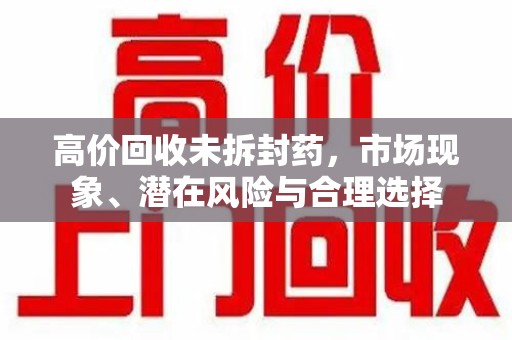 新乡高价回收未拆封药，市场现象、潜在风险与合理选择