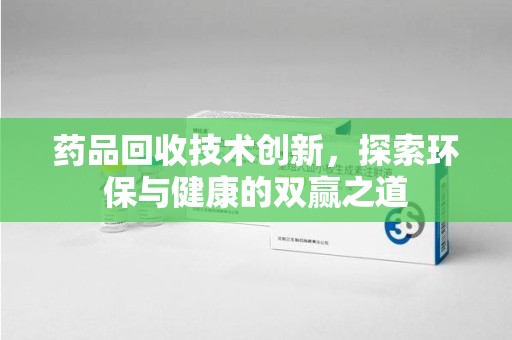 新乡药品回收技术创新，探索环保与健康的双赢之道
