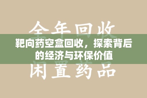 新乡靶向药空盒回收，探索背后的经济与环保价值