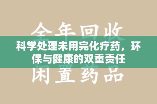 新乡科学处理未用完化疗药，环保与健康的双重责任