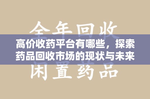 新乡高价收药平台有哪些，探索药品回收市场的现状与未来