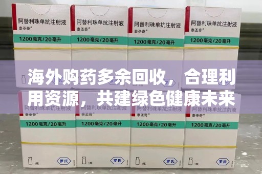 新乡海外购药多余回收，合理利用资源，共建绿色健康未来