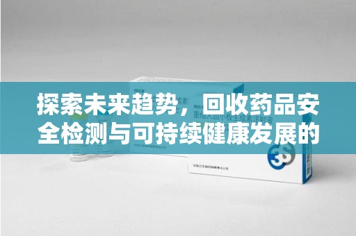 新乡探索未来趋势，回收药品安全检测与可持续健康发展的新方向