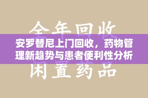 新乡安罗替尼上门回收，药物管理新趋势与患者便利性分析