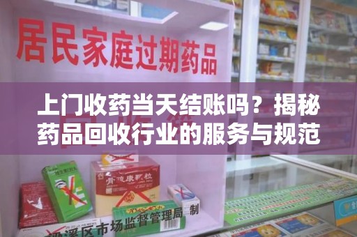 新乡上门收药当天结账吗？揭秘药品回收行业的服务与规范