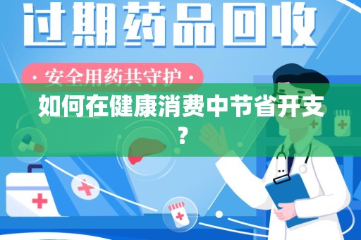 新乡如何在健康消费中节省开支？