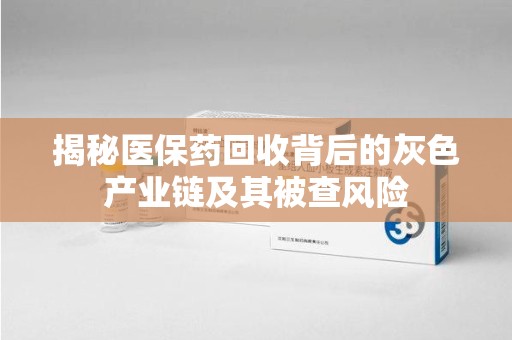 新乡揭秘医保药回收背后的灰色产业链及其被查风险
