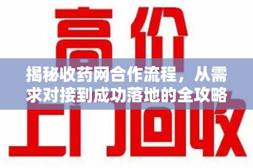 新乡揭秘收药网合作流程，从需求对接到成功落地的全攻略