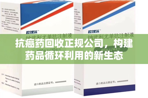 新乡抗癌药回收正规公司，构建药品循环利用的新生态