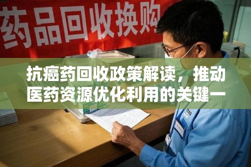 新乡抗癌药回收政策解读，推动医药资源优化利用的关键一步