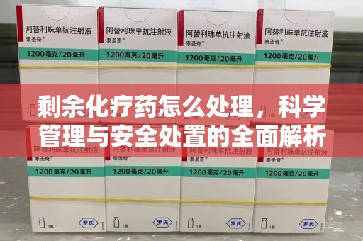 新乡剩余化疗药怎么处理，科学管理与安全处置的全面解析