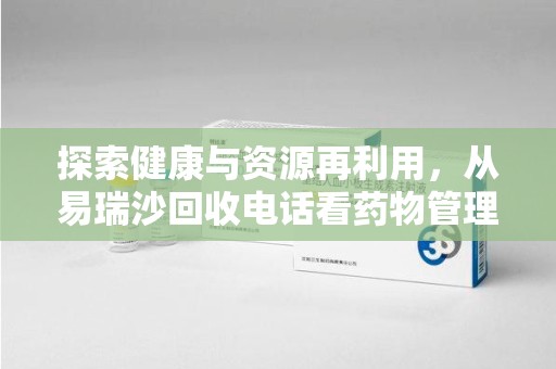 新乡探索健康与资源再利用，从易瑞沙回收电话看药物管理的重要性