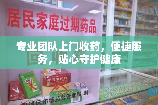 新乡专业团队上门收药，便捷服务，贴心守护健康