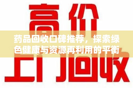 新乡药品回收口碑推荐，探索绿色健康与资源再利用的平衡点