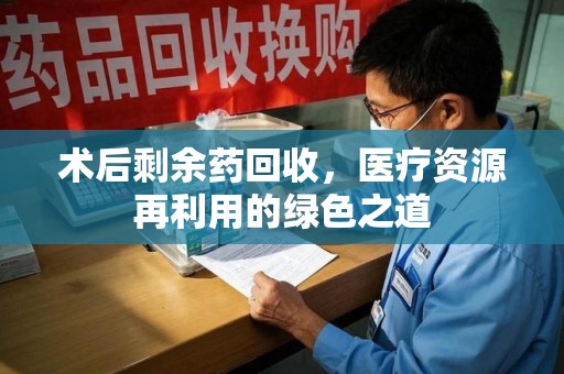 新乡术后剩余药回收，医疗资源再利用的绿色之道