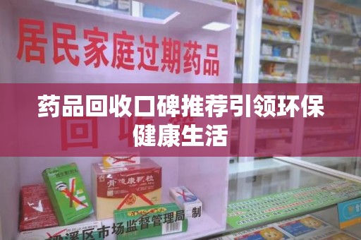 新乡药品回收口碑推荐引领环保健康生活