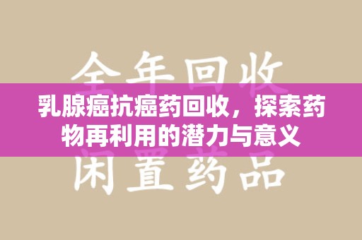 新乡乳腺癌抗癌药回收，探索药物再利用的潜力与意义