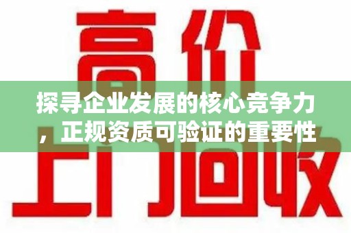 新乡探寻企业发展的核心竞争力，正规资质可验证的重要性与实践