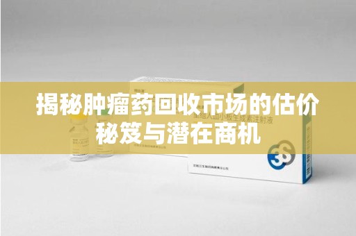 新乡揭秘肿瘤药回收市场的估价秘笈与潜在商机