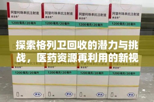 新乡探索格列卫回收的潜力与挑战，医药资源再利用的新视角