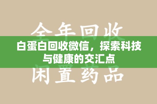 新乡白蛋白回收微信，探索科技与健康的交汇点