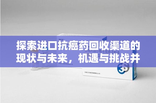 新乡探索进口抗癌药回收渠道的现状与未来，机遇与挑战并存